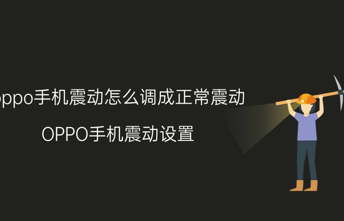 oppo手机震动怎么调成正常震动 OPPO手机震动设置